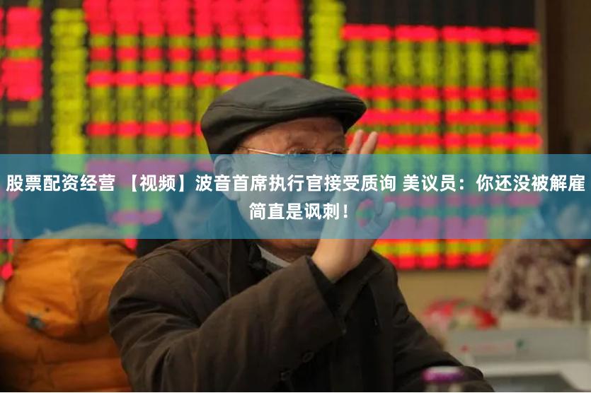 股票配资经营 【视频】波音首席执行官接受质询 美议员：你还没被解雇 简直是讽刺！