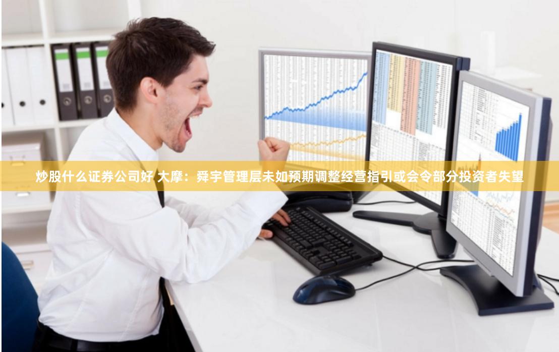 炒股什么证券公司好 大摩：舜宇管理层未如预期调整经营指引或会令部分投资者失望