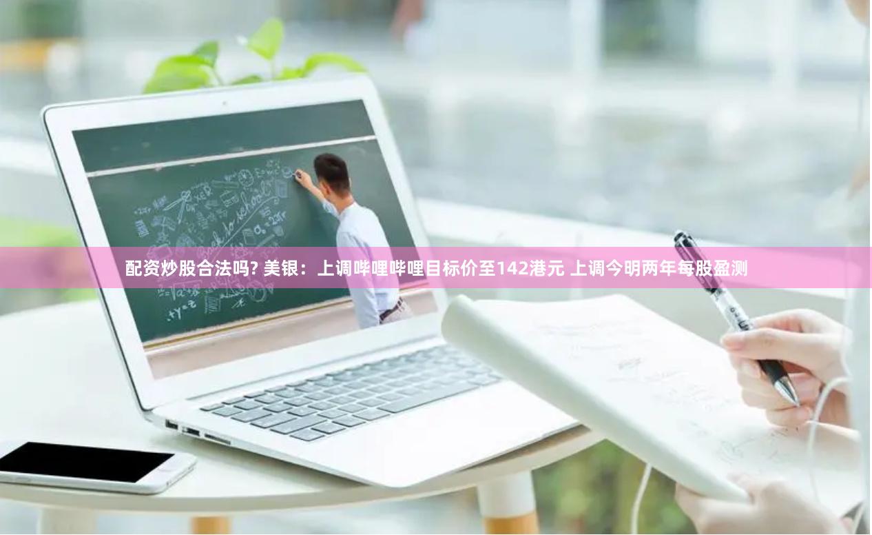 配资炒股合法吗? 美银：上调哔哩哔哩目标价至142港元 上调今明两年每股盈测