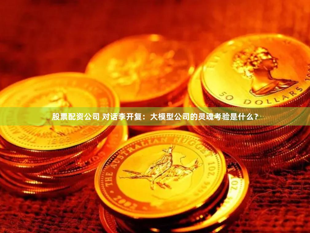 股票配资公司 对话李开复：大模型公司的灵魂考验是什么？