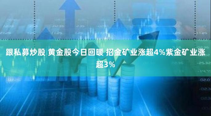 跟私募炒股 黄金股今日回暖 招金矿业涨超4%紫金矿业涨超3%