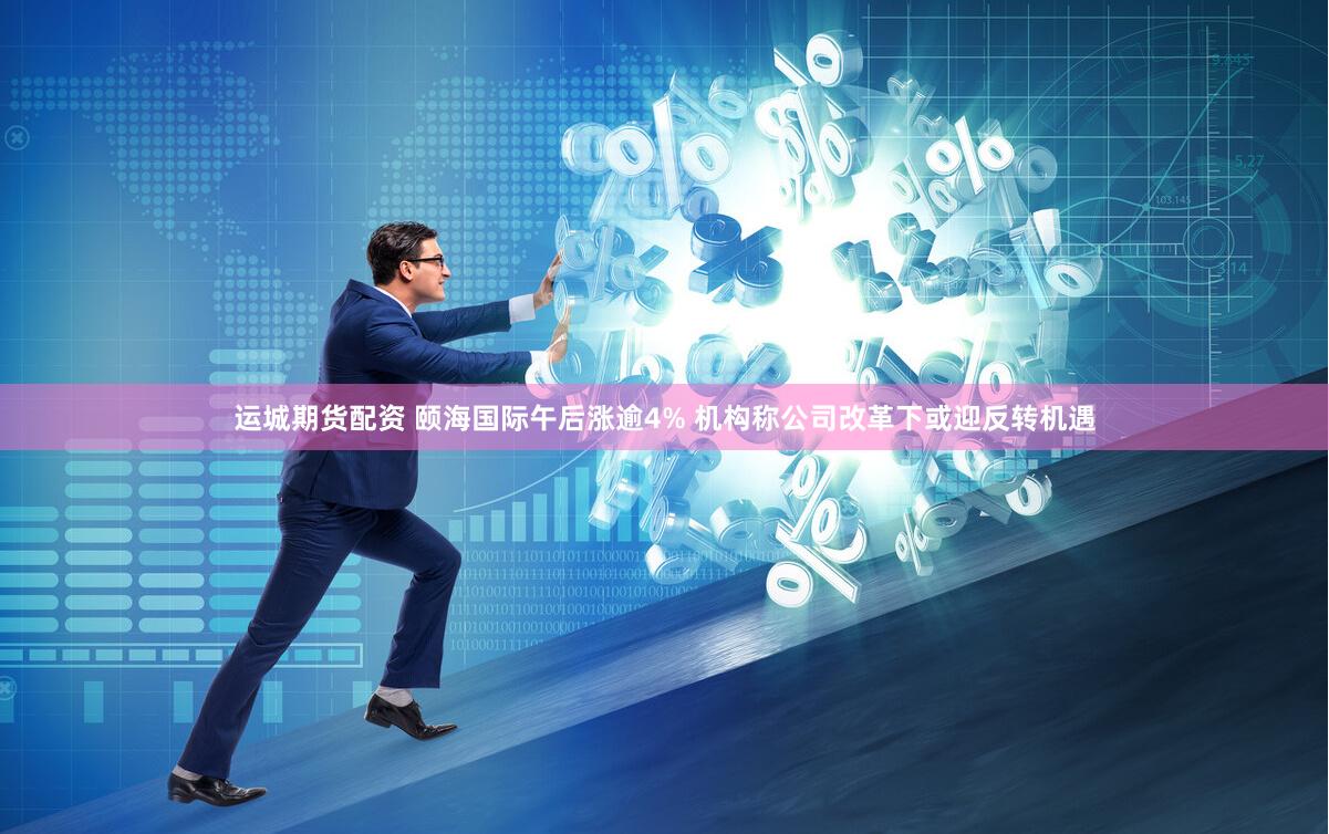 运城期货配资 颐海国际午后涨逾4% 机构称公司改革下或迎反转机遇