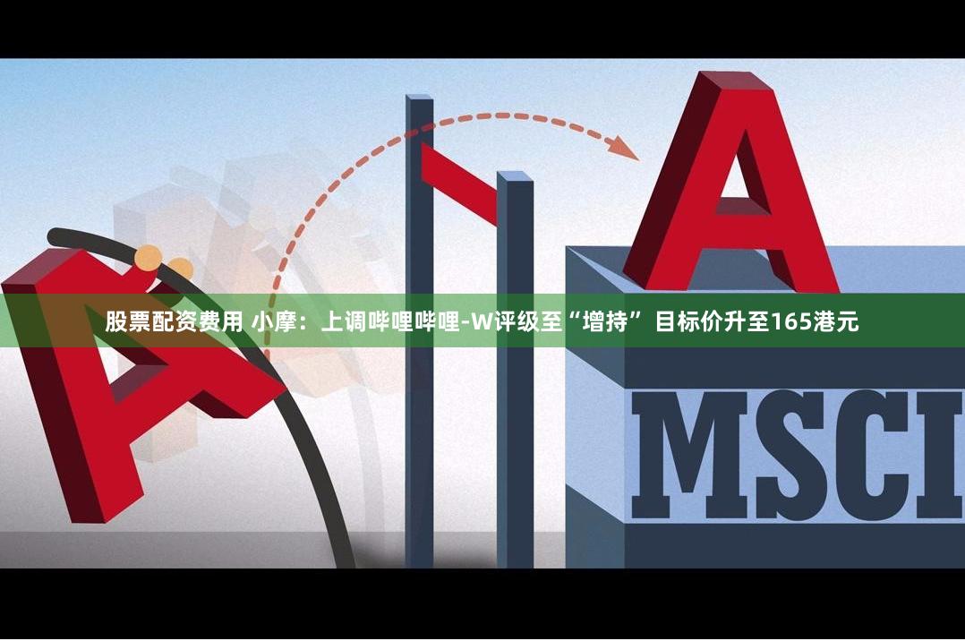 股票配资费用 小摩：上调哔哩哔哩-W评级至“增持” 目标价升至165港元
