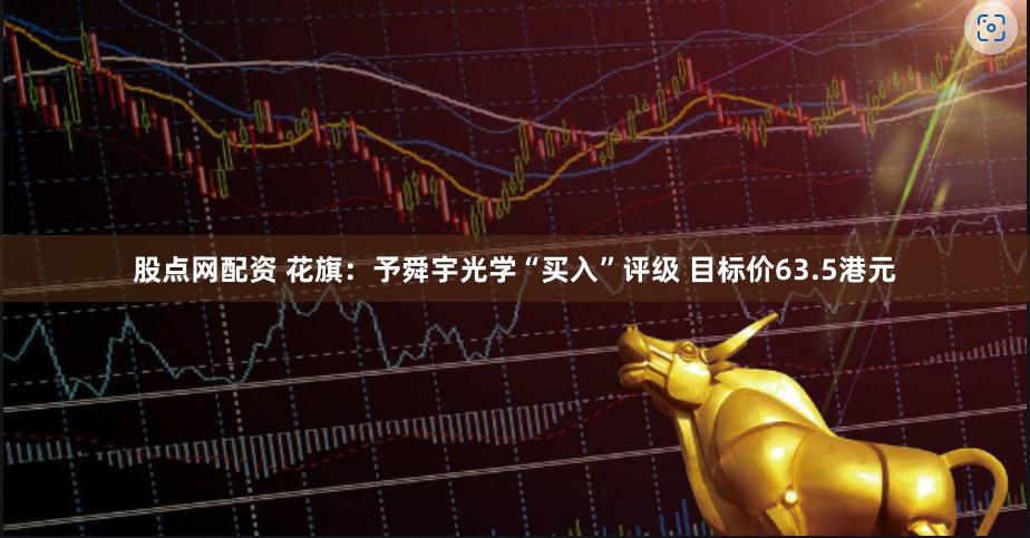 股点网配资 花旗：予舜宇光学“买入”评级 目标价63.5港元