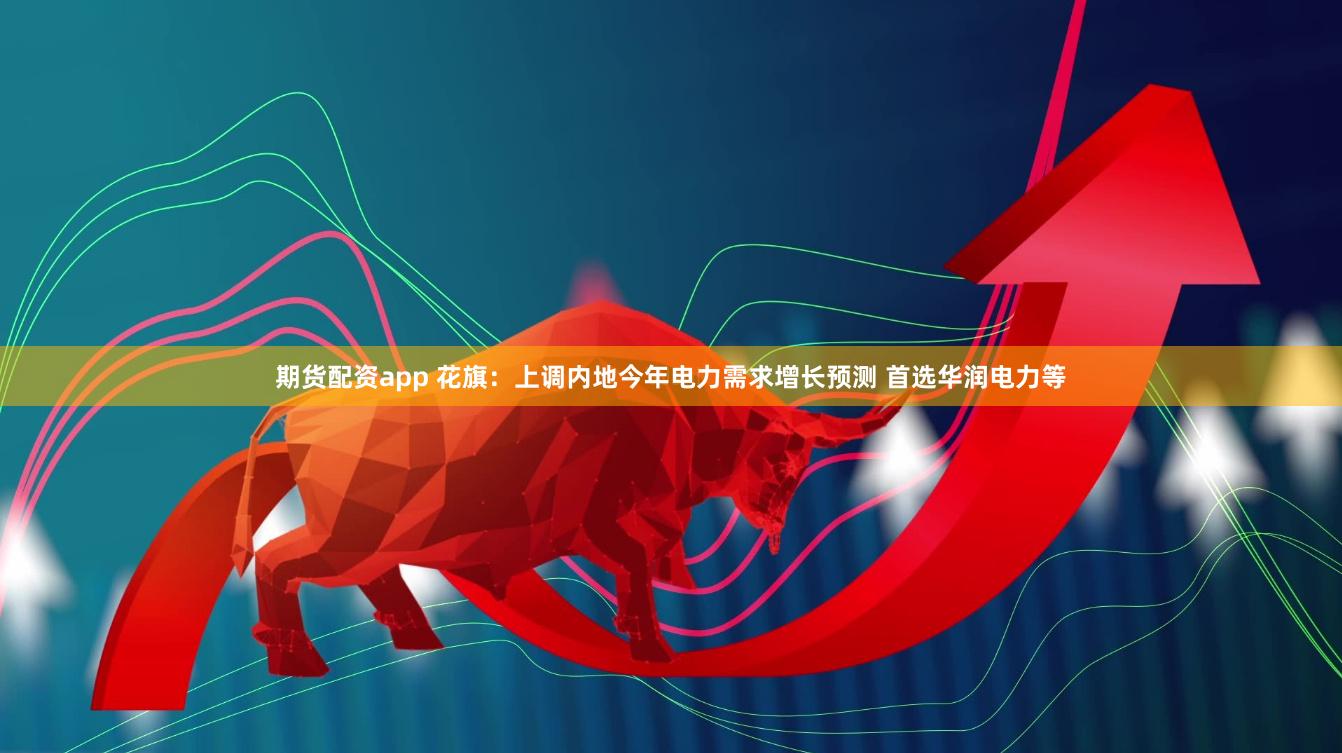 期货配资app 花旗：上调内地今年电力需求增长预测 首选华润电力等