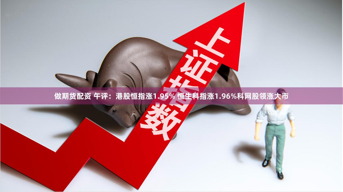 做期货配资 午评：港股恒指涨1.95% 恒生科指涨1.96%科网股领涨大市