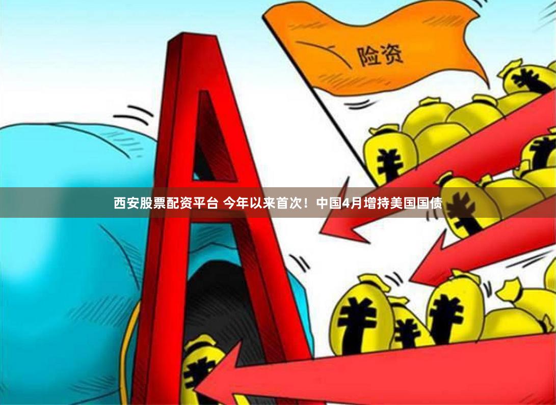 西安股票配资平台 今年以来首次！中国4月增持美国国债