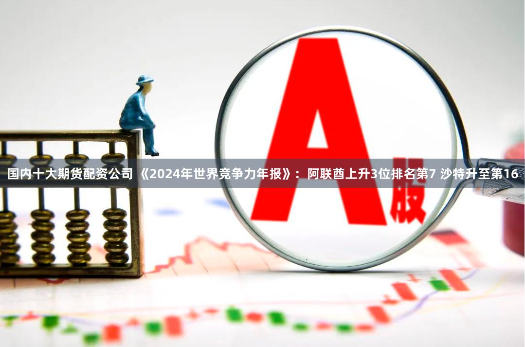 国内十大期货配资公司 《2024年世界竞争力年报》：阿联酋上升3位排名第7 沙特升至第16