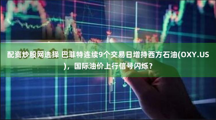 配资炒股网选择 巴菲特连续9个交易日增持西方石油(OXY.US)，国际油价上行信号闪烁？