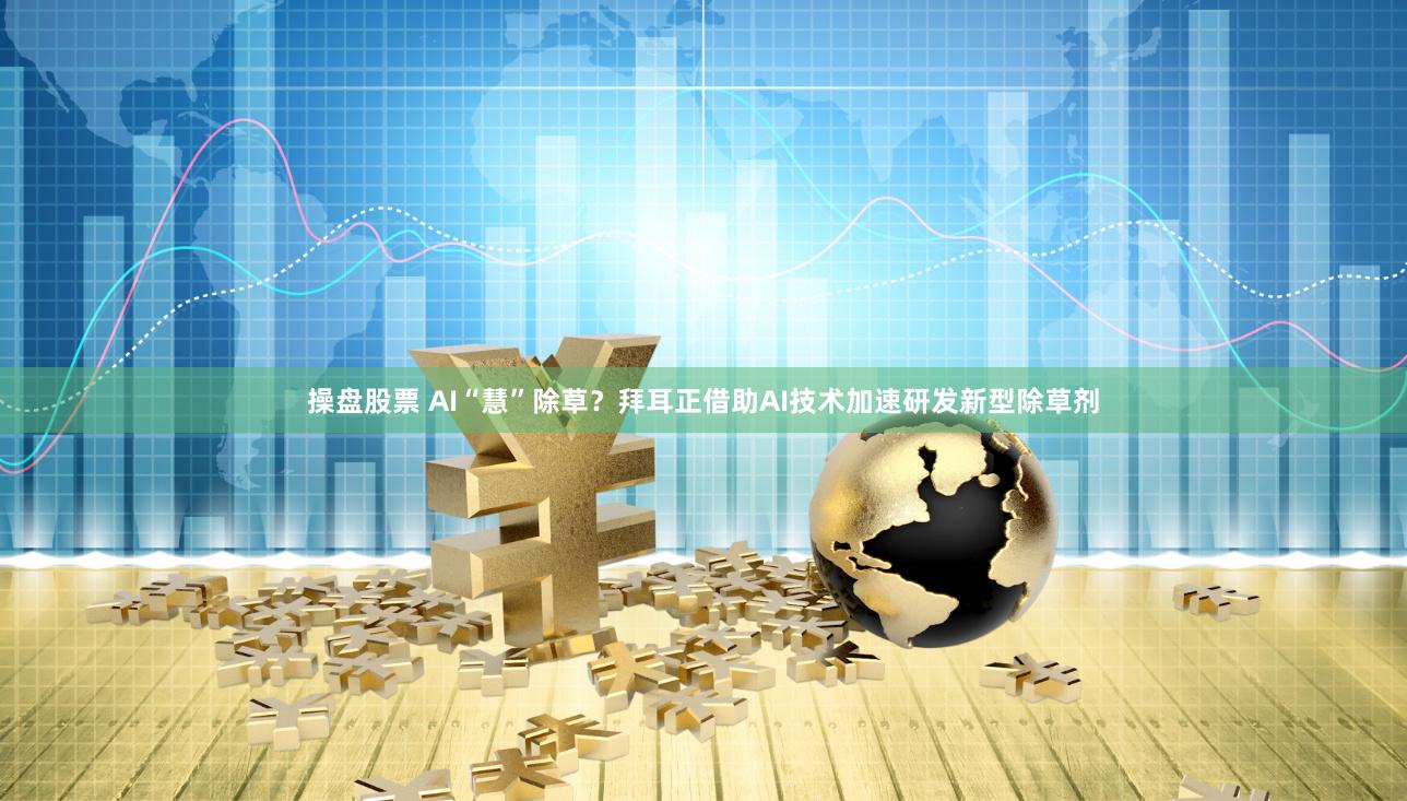 操盘股票 AI“慧”除草？拜耳正借助AI技术加速研发新型除草剂