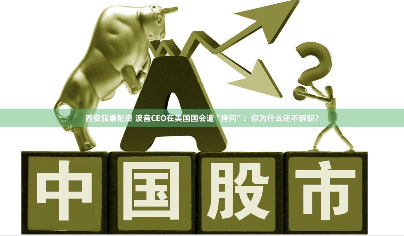 西安股票配资 波音CEO在美国国会遭“拷问”：你为什么还不辞职？