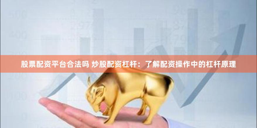 股票配资平台合法吗 炒股配资杠杆：了解配资操作中的杠杆原理
