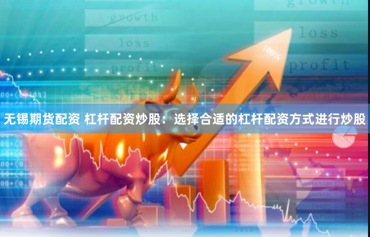 无锡期货配资 杠杆配资炒股：选择合适的杠杆配资方式进行炒股