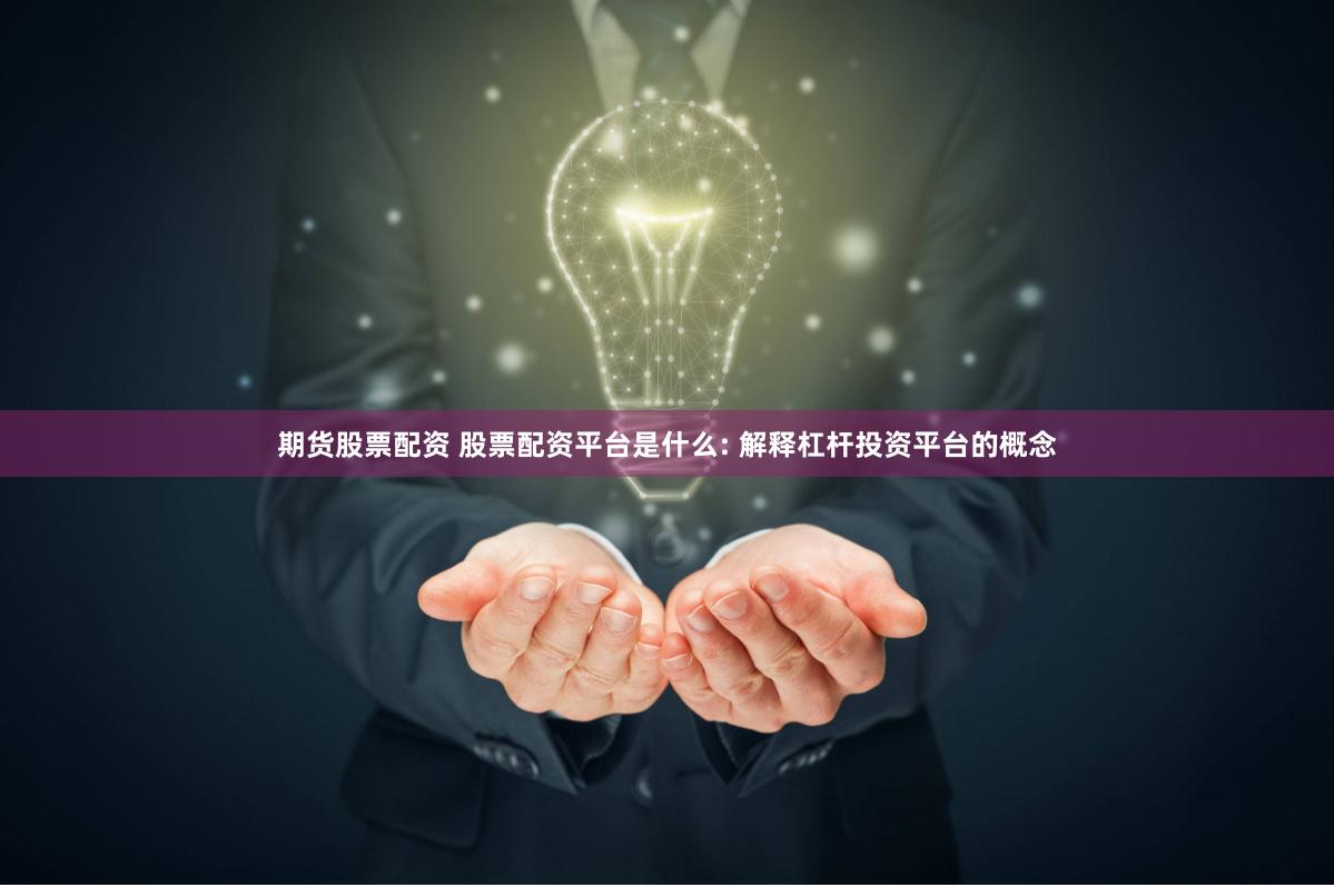 期货股票配资 股票配资平台是什么: 解释杠杆投资平台的概念