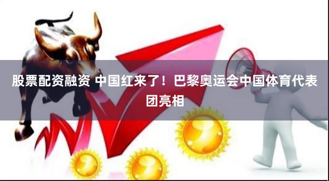 股票配资融资 中国红来了！巴黎奥运会中国体育代表团亮相