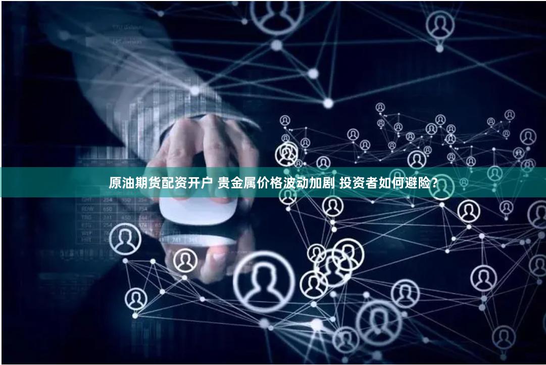 原油期货配资开户 贵金属价格波动加剧 投资者如何避险？