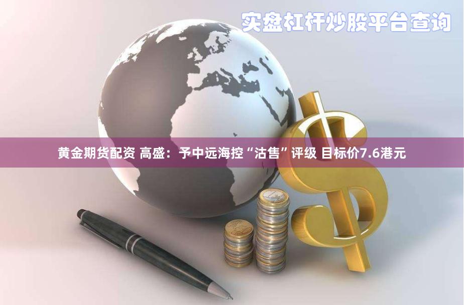 黄金期货配资 高盛：予中远海控“沽售”评级 目标价7.6港元
