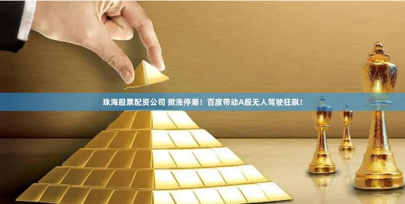 珠海股票配资公司 掀涨停潮！百度带动A股无人驾驶狂飙！