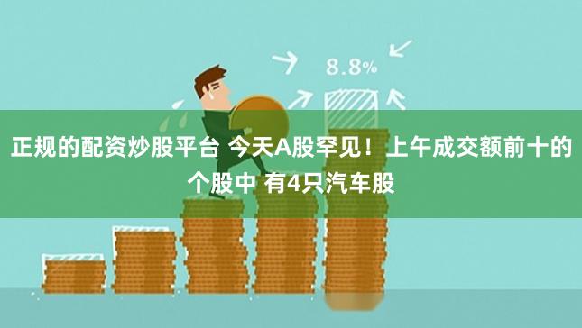 正规的配资炒股平台 今天A股罕见！上午成交额前十的个股中 有4只汽车股