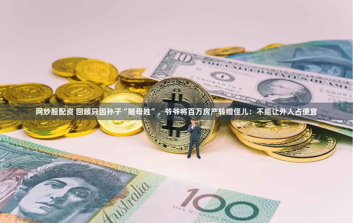 网炒股配资 回顾只因孙子“随母姓”，爷爷将百万房产转赠侄儿：不能让外人占便宜