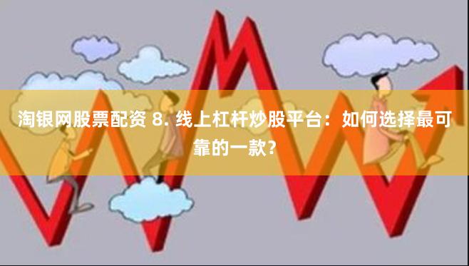 淘银网股票配资 8. 线上杠杆炒股平台：如何选择最可靠的一款？