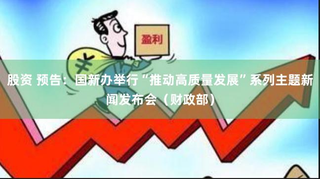 股资 预告：国新办举行“推动高质量发展”系列主题新闻发布会（财政部）