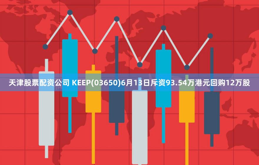 天津股票配资公司 KEEP(03650)6月13日斥资93.54万港元回购12万股