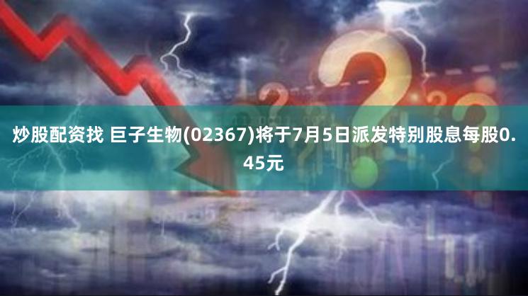 炒股配资找 巨子生物(02367)将于7月5日派发特别股息每股0.45元