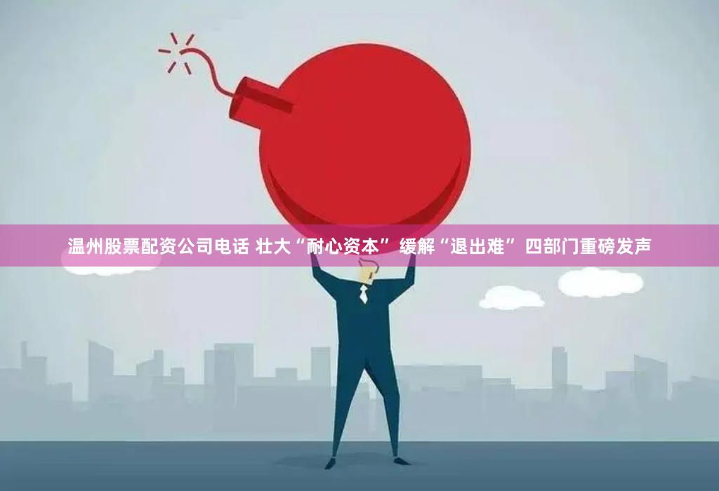 温州股票配资公司电话 壮大“耐心资本” 缓解“退出难” 四部门重磅发声