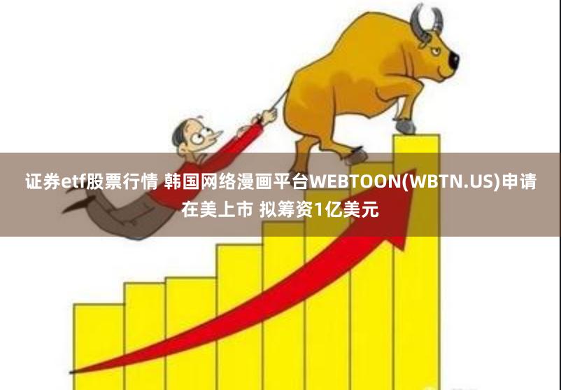 证券etf股票行情 韩国网络漫画平台WEBTOON(WBTN.US)申请在美上市 拟筹资1亿美元