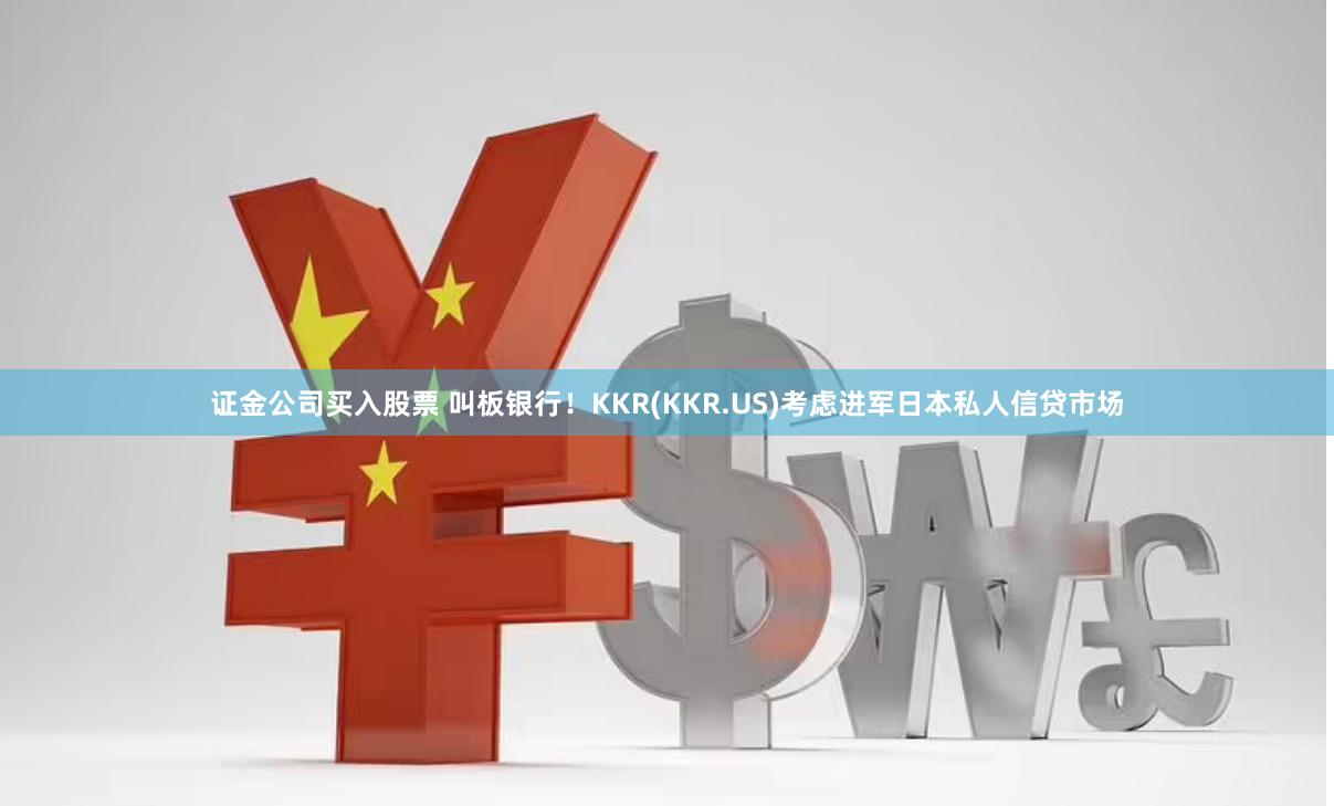 证金公司买入股票 叫板银行！KKR(KKR.US)考虑进军日本私人信贷市场