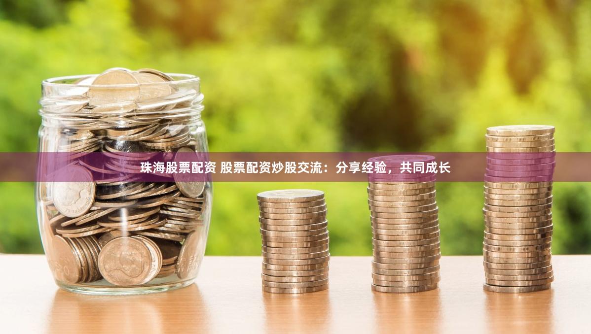 珠海股票配资 股票配资炒股交流：分享经验，共同成长