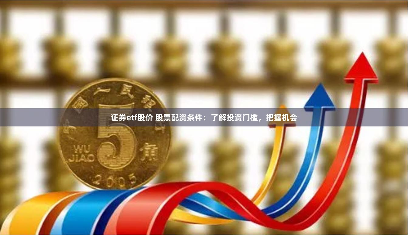 证券etf股价 股票配资条件：了解投资门槛，把握机会