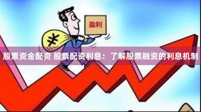 股票资金配资 股票配资利息：了解股票融资的利息机制