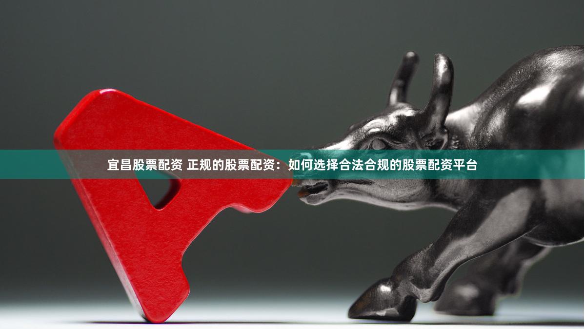 宜昌股票配资 正规的股票配资：如何选择合法合规的股票配资平台