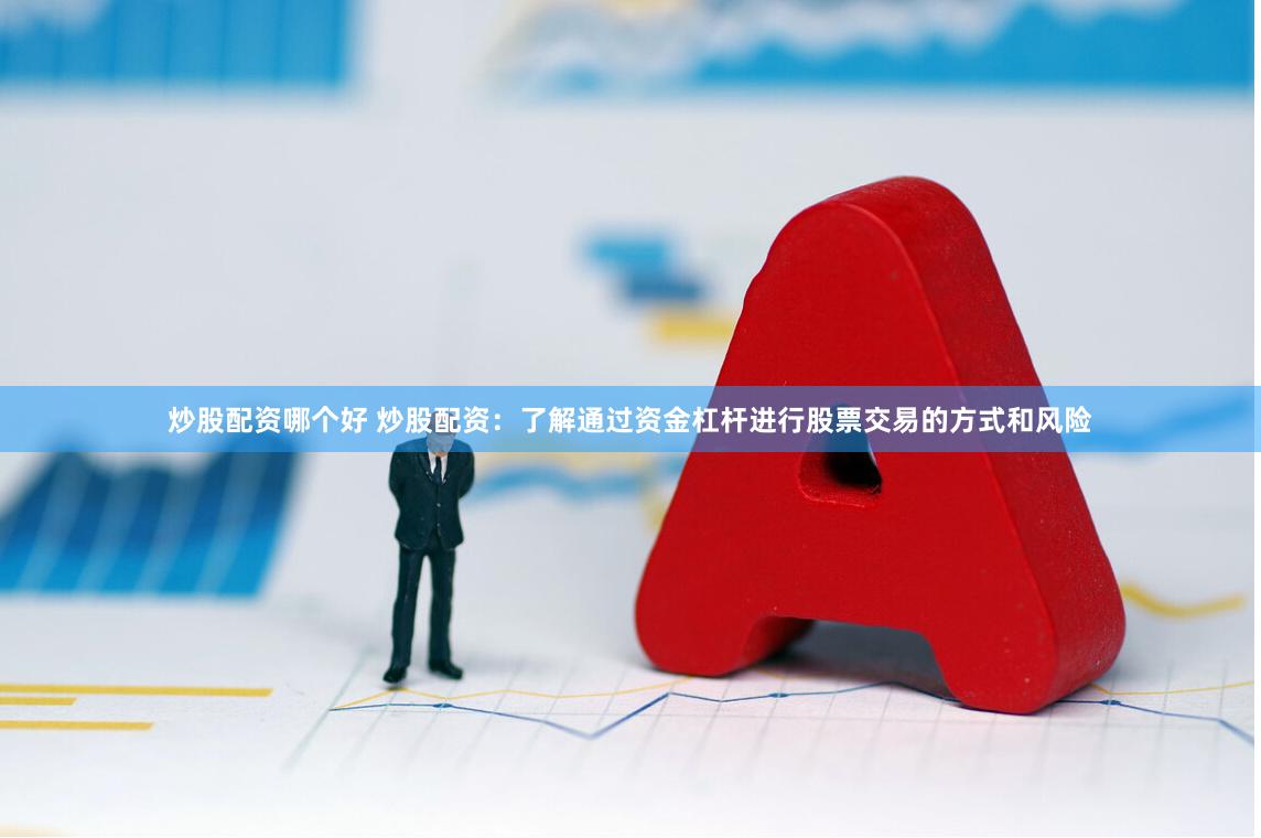 炒股配资哪个好 炒股配资：了解通过资金杠杆进行股票交易的方式和风险