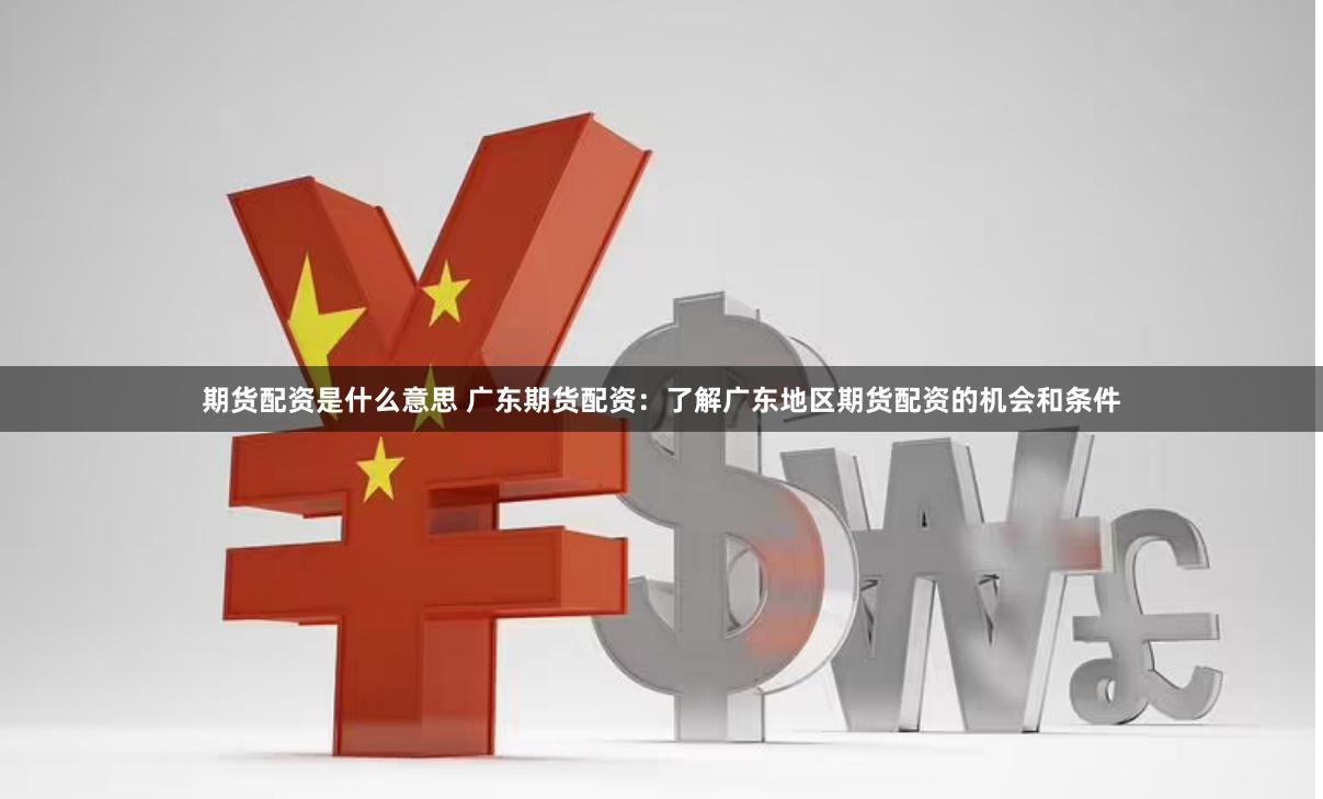 期货配资是什么意思 广东期货配资：了解广东地区期货配资的机会和条件