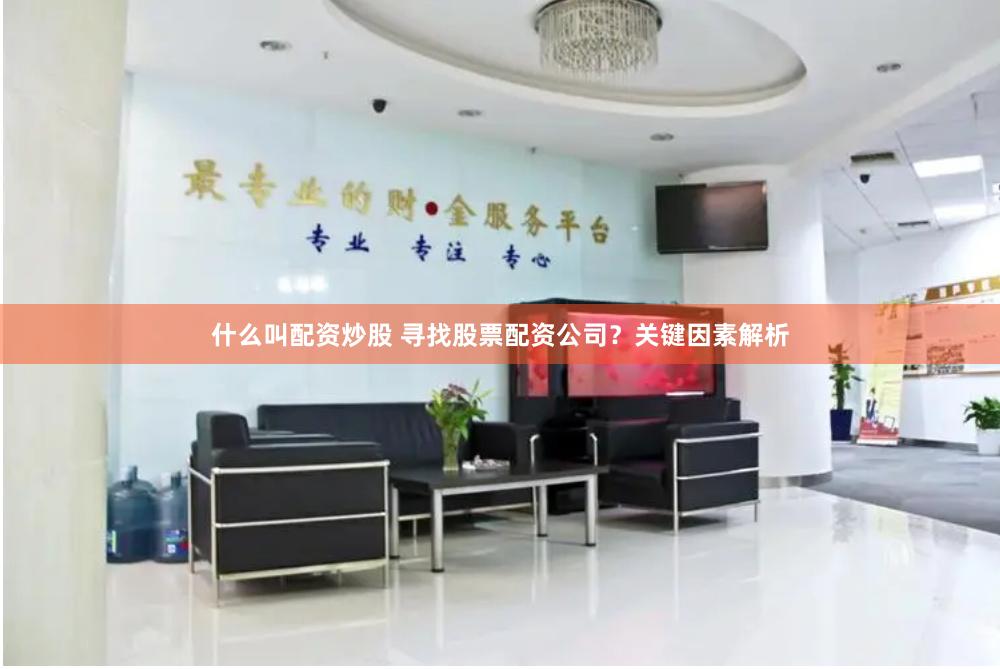 什么叫配资炒股 寻找股票配资公司？关键因素解析