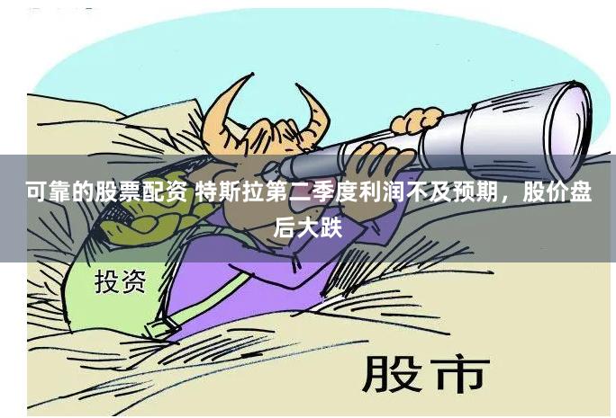 可靠的股票配资 特斯拉第二季度利润不及预期，股价盘后大跌