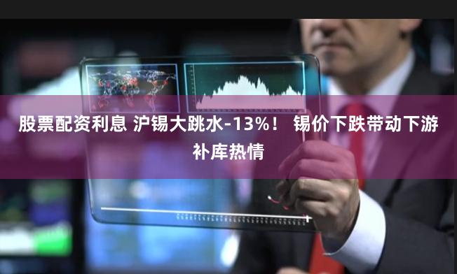 股票配资利息 沪锡大跳水-13%！ 锡价下跌带动下游补库热情
