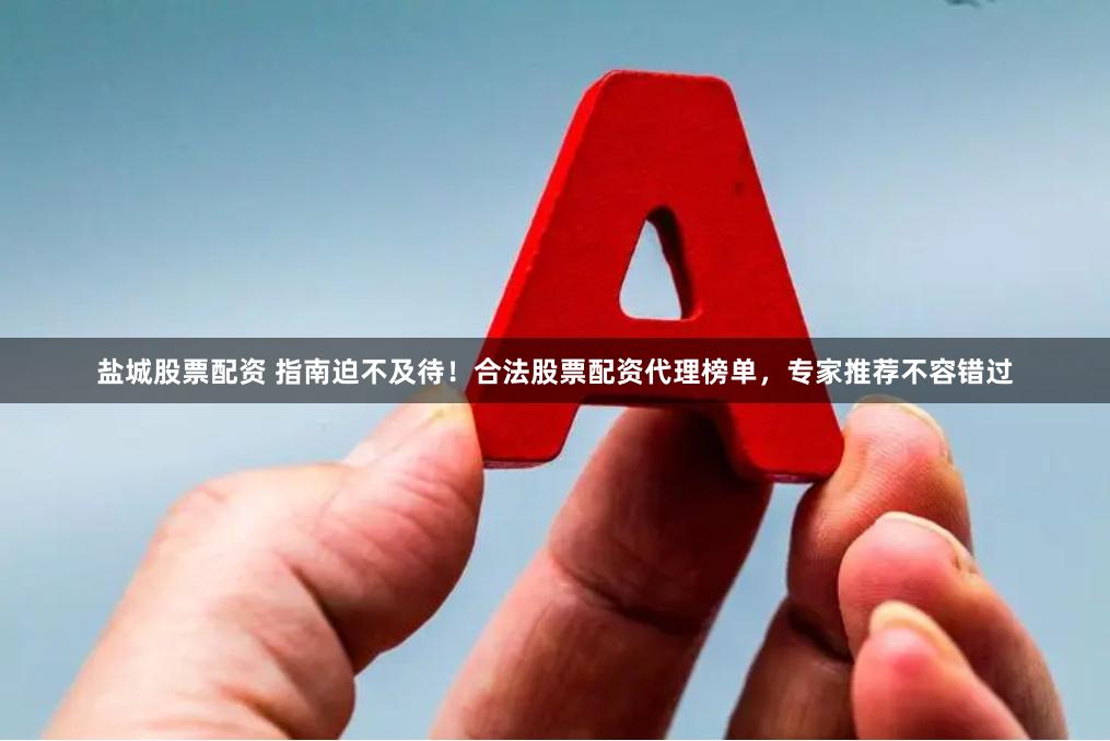 盐城股票配资 指南迫不及待！合法股票配资代理榜单，专家推荐不容错过