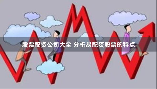 股票配资公司大全 分析易配资股票的特点