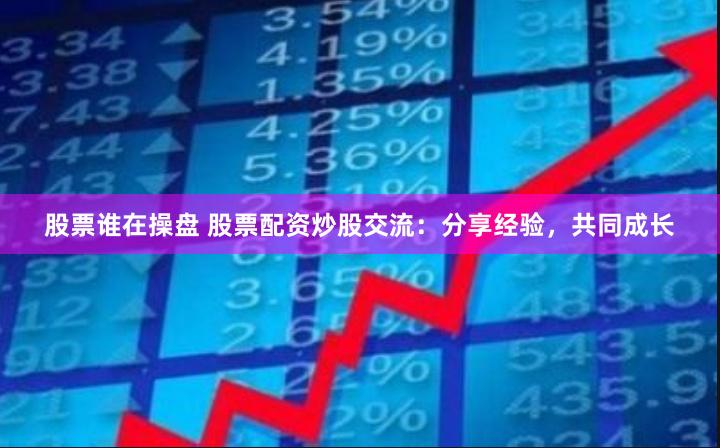 股票谁在操盘 股票配资炒股交流：分享经验，共同成长