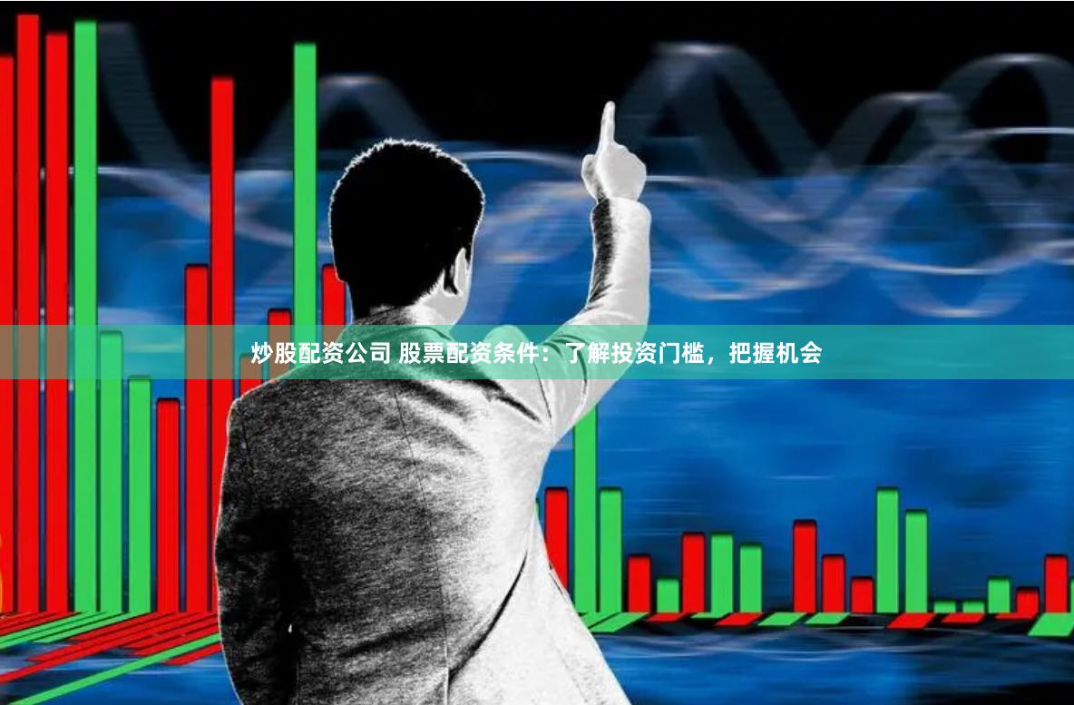 炒股配资公司 股票配资条件：了解投资门槛，把握机会