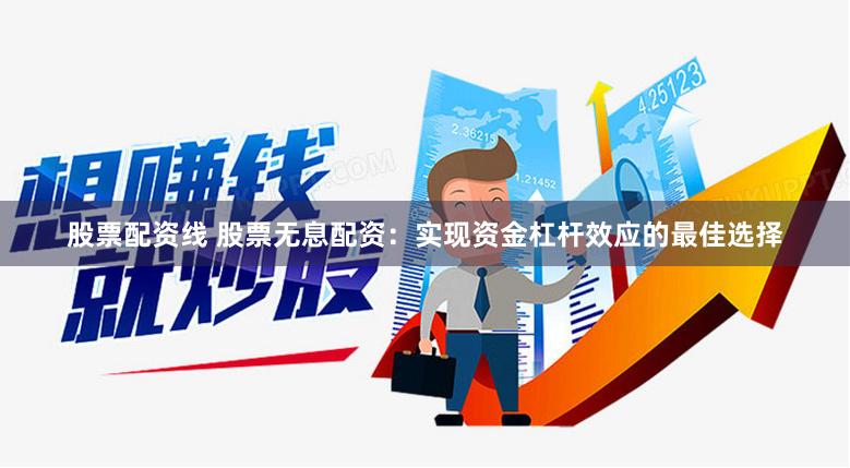 股票配资线 股票无息配资：实现资金杠杆效应的最佳选择