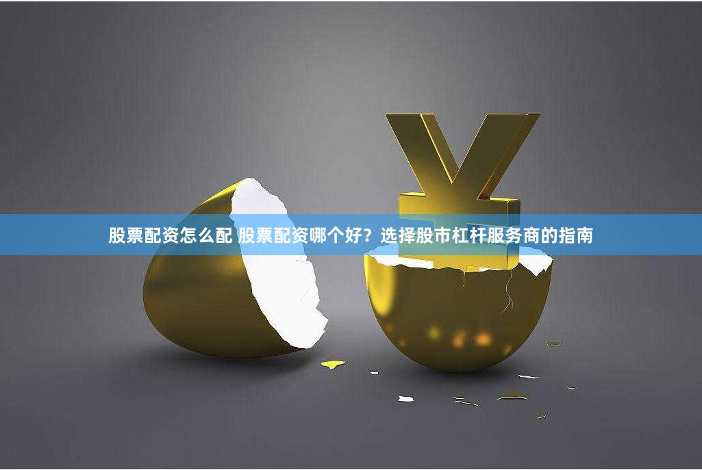 股票配资怎么配 股票配资哪个好？选择股市杠杆服务商的指南