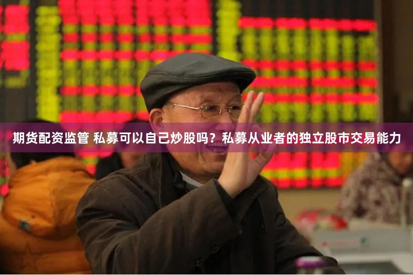 期货配资监管 私募可以自己炒股吗？私募从业者的独立股市交易能力