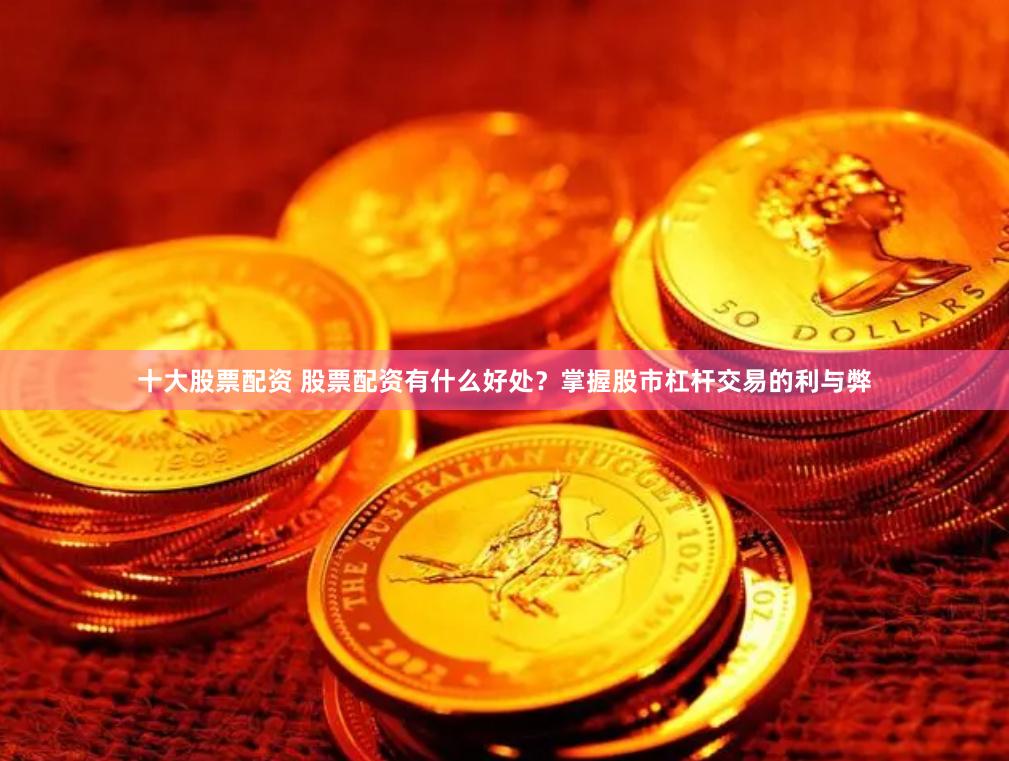 十大股票配资 股票配资有什么好处？掌握股市杠杆交易的利与弊