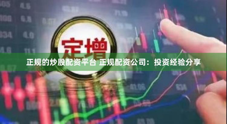 正规的炒股配资平台 正规配资公司：投资经验分享