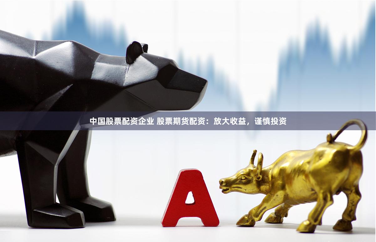 中国股票配资企业 股票期货配资：放大收益，谨慎投资